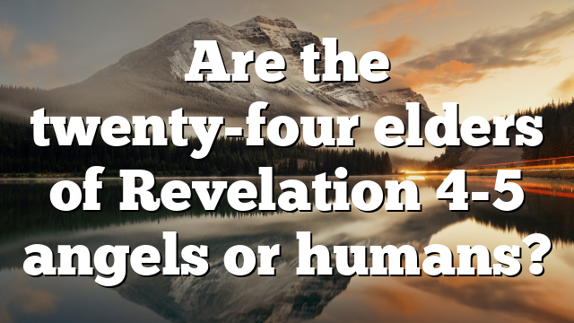 Are the twenty-four elders of Revelation 4-5 angels or humans?