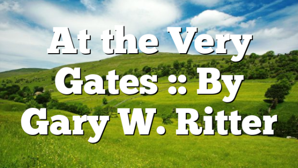 At the Very Gates :: By Gary W. Ritter
