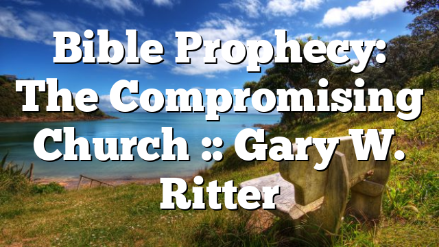 Bible Prophecy: The Compromising Church :: Gary W. Ritter