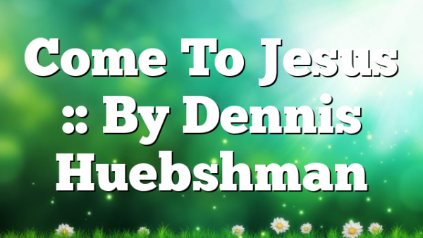 Come To Jesus :: By Dennis Huebshman