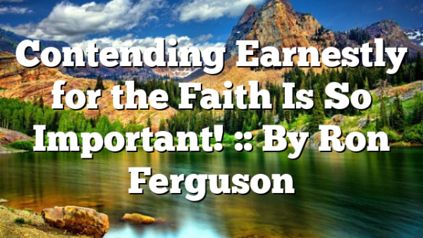 Contending Earnestly for the Faith Is So Important! :: By Ron Ferguson