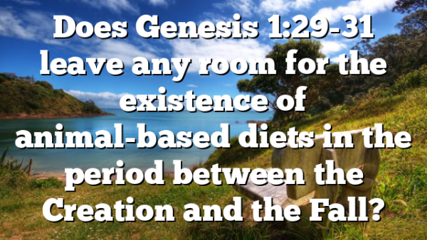 Does Genesis 1:29-31 leave any room for the existence of animal-based diets in the period between the Creation and the Fall?
