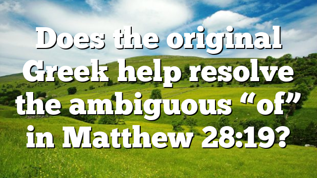 Does the original Greek help resolve the ambiguous “of” in Matthew 28:19?