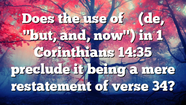 Does the use of δέ (de, "but, and, now") in 1 Corinthians 14:35 preclude it being a mere restatement of verse 34?