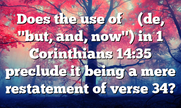 Does the use of δέ (de, "but, and, now") in 1 Corinthians 14:35 preclude it being a mere restatement of verse 34?