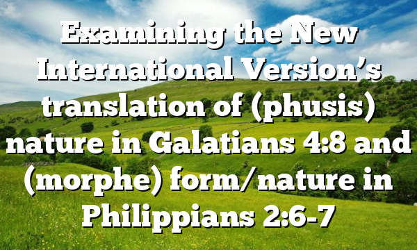 Examining the New International Version’s translation of (phusis) nature in Galatians 4:8 and (morphe) form/nature in Philippians 2:6-7