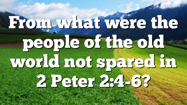 From what were the people of the old world not spared in 2 Peter 2:4-6?