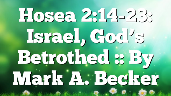 Hosea 2:14-23: Israel, God’s Betrothed :: By Mark A. Becker