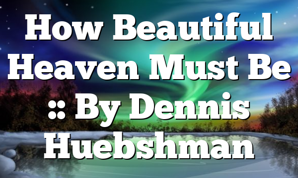 How Beautiful Heaven Must Be :: By Dennis Huebshman