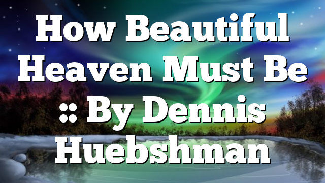 How Beautiful Heaven Must Be :: By Dennis Huebshman