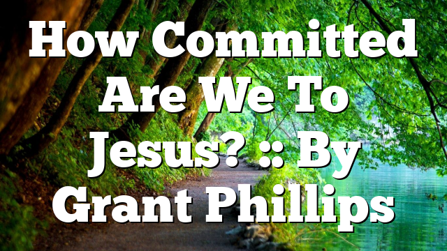How Committed Are We To Jesus? :: By Grant Phillips