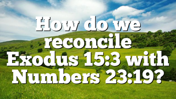 How do we reconcile Exodus 15:3 with Numbers 23:19?