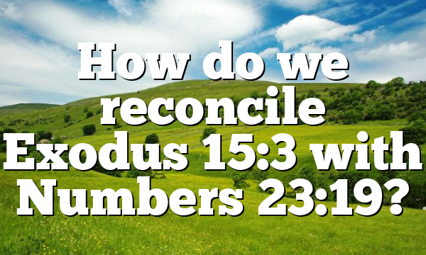 How do we reconcile Exodus 15:3 with Numbers 23:19?