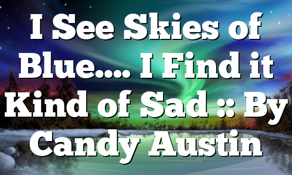 I See Skies of Blue…. I Find it Kind of Sad :: By Candy Austin