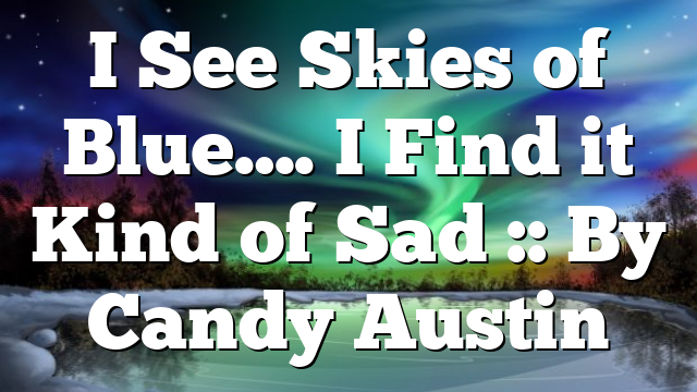 I See Skies of Blue…. I Find it Kind of Sad :: By Candy Austin