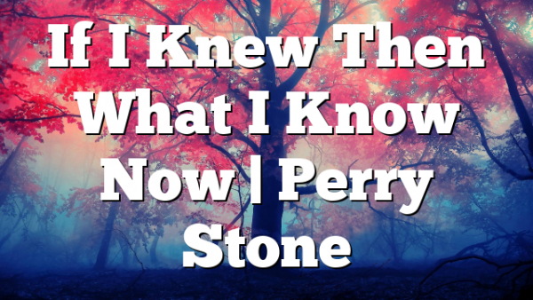 If I Knew Then What I Know Now | Perry Stone