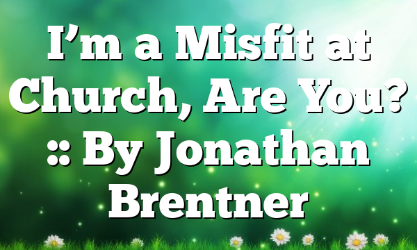 I’m a Misfit at Church, Are You? :: By Jonathan Brentner