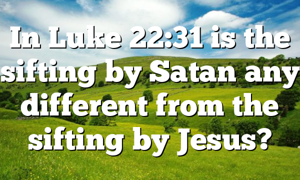 In Luke 22:31 is the sifting by Satan any different from the sifting by Jesus?