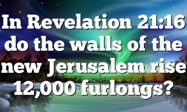 In Revelation 21:16 do the walls of the new Jerusalem rise 12,000 furlongs?