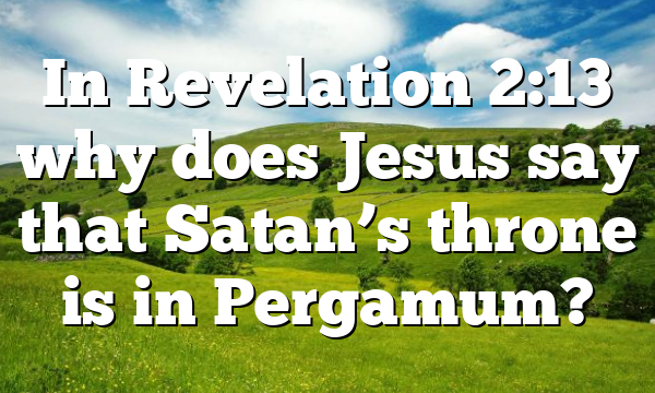 In Revelation 2:13 why does Jesus say that Satan’s throne is in Pergamum?
