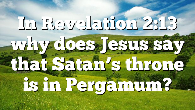 In Revelation 2:13 why does Jesus say that Satan’s throne is in Pergamum?
