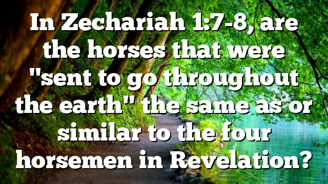 In Zechariah 1:7-8, are the horses that were "sent to go throughout the earth" the same as or similar to the four horsemen in Revelation?