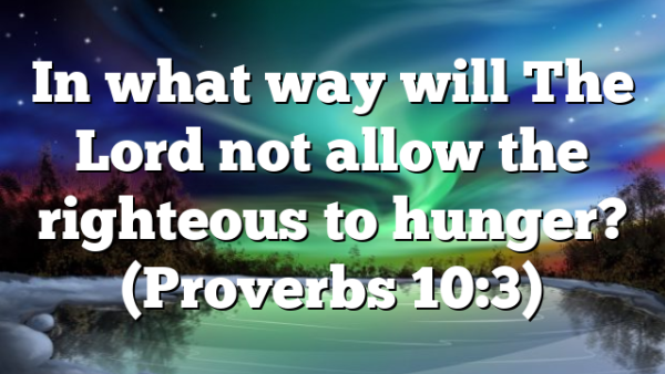 In what way will The Lord not allow the righteous to hunger? (Proverbs 10:3)