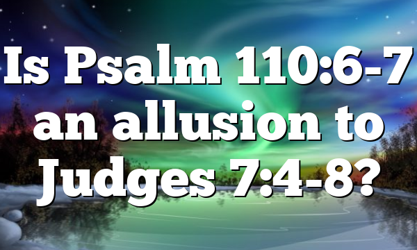 Is Psalm 110:6-7 an allusion to Judges 7:4-8?
