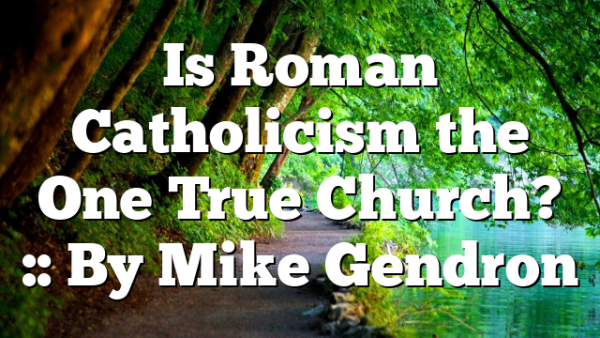 Is Roman Catholicism the One True Church? :: By Mike Gendron