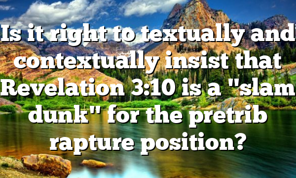 Is it right to textually and contextually insist that Revelation 3:10 is a "slam dunk" for the pretrib rapture position?