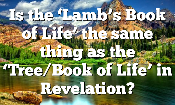 Is the ‘Lamb’s Book of Life’ the same thing as the ‘Tree/Book of Life’ in Revelation?