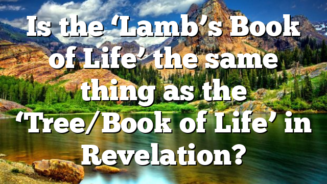 Is the ‘Lamb’s Book of Life’ the same thing as the ‘Tree/Book of Life’ in Revelation?