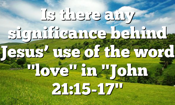 Is there any significance behind Jesus’ use of the word "love" in "John 21:15-17"