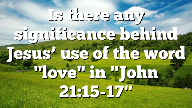 Is there any significance behind Jesus’ use of the word "love" in "John 21:15-17"
