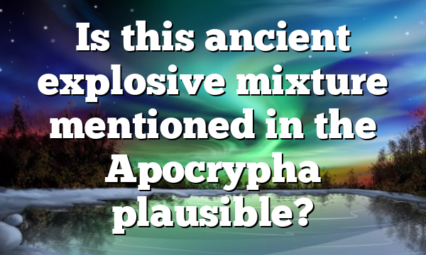 Is this ancient explosive mixture mentioned in the Apocrypha plausible?
