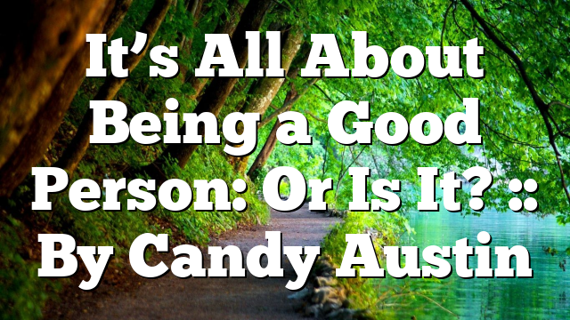 It’s All About Being a Good Person: Or Is It? :: By Candy Austin