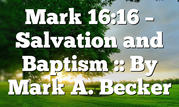 Mark 16:16 – Salvation and Baptism :: By Mark A. Becker