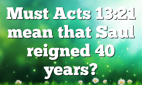 Must Acts 13:21 mean that Saul reigned 40 years?