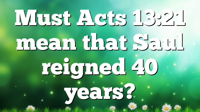 Must Acts 13:21 mean that Saul reigned 40 years?