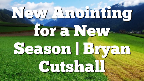 New Anointing for a New Season | Bryan Cutshall