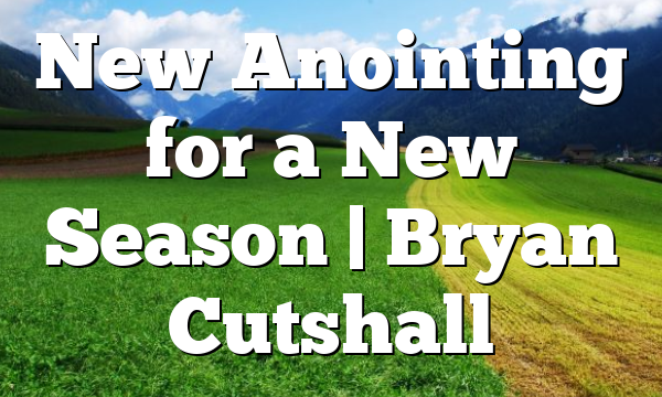 New Anointing for a New Season | Bryan Cutshall