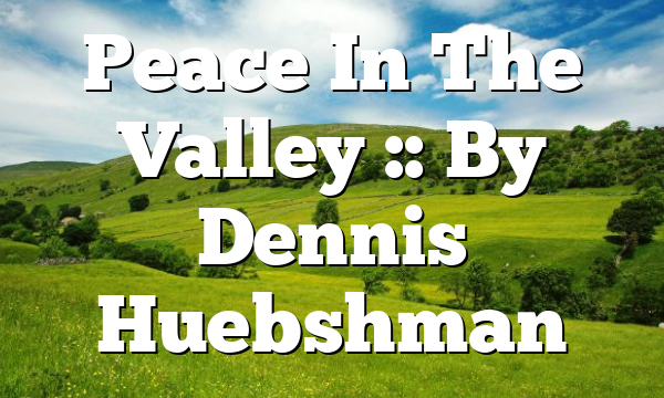 Peace In The Valley :: By Dennis Huebshman