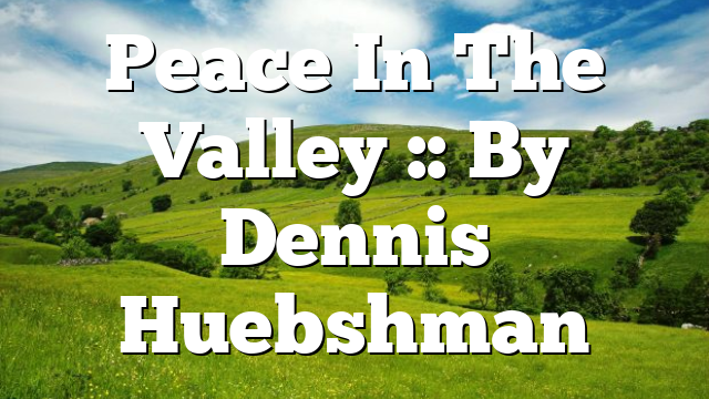 Peace In The Valley :: By Dennis Huebshman