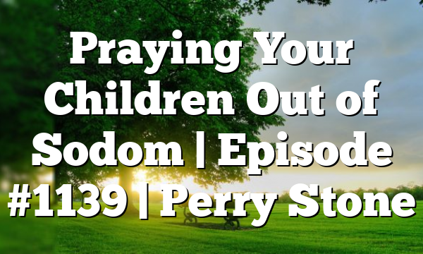 Praying Your Children Out of Sodom | Episode #1139 | Perry Stone
