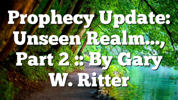 Prophecy Update: Unseen Realm…, Part 2 :: By Gary W. Ritter