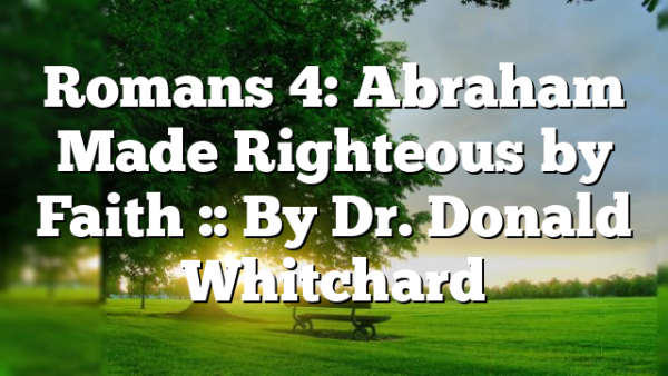 Romans 4: Abraham Made Righteous by Faith :: By Dr. Donald Whitchard