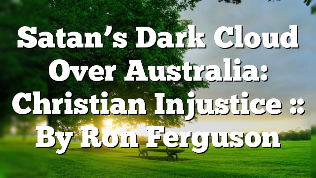 Satan’s Dark Cloud Over Australia: Christian Injustice :: By Ron Ferguson