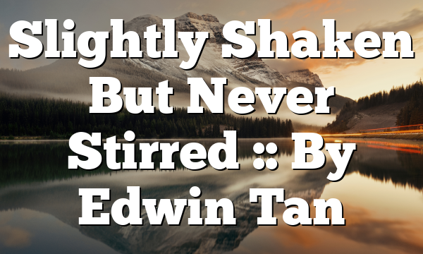 Slightly Shaken But Never Stirred :: By Edwin Tan