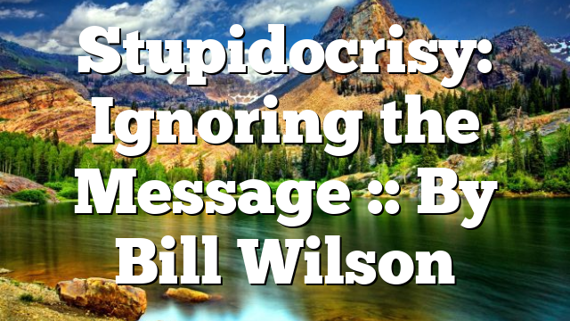 Stupidocrisy: Ignoring the Message :: By Bill Wilson