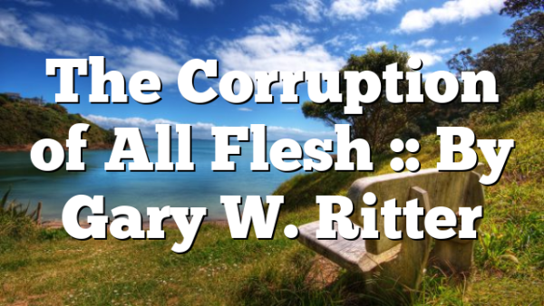 The Corruption of All Flesh :: By Gary W. Ritter